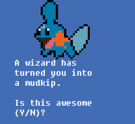 A wizard has turned you into a mudkip.

Is this awesome (Y/N)?