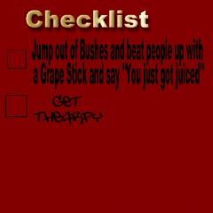 checklist
1. Jump out of bushes and beat people up with a Grape Stick and say "You just got juiced"
2. Get thearpy
