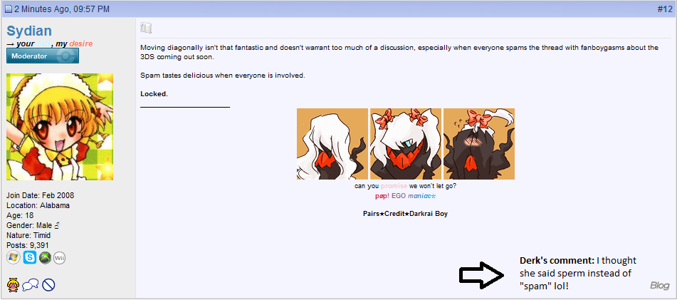 I have been waiting my entire mod career to lock a thread like that, omg.

http://www.pokecommunity.com/album.php?albumid=902&pictureid=5273

SEE WHY