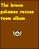 Welcome to the album of the brown pokemon rescue team! This holds all of the members profiles and comics of there adventures! Enjoy and stay awhile!